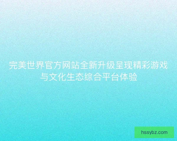 完美世界官方网站全新升级呈现精彩游戏与文化生态综合平台体验
