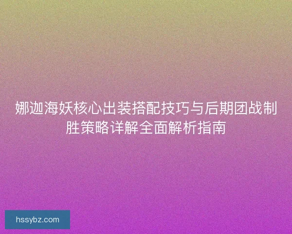 娜迦海妖核心出装搭配技巧与后期团战制胜策略详解全面解析指南 娜迦海妖核心出装搭配技巧与后期团战制胜策略详解全面解析指南