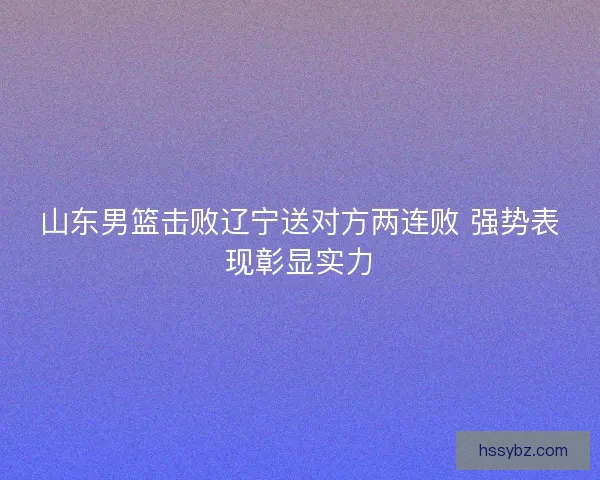 山东男篮击败辽宁送对方两连败 强势表现彰显实力