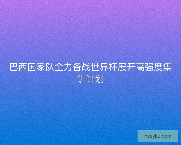 巴西国家队全力备战世界杯展开高强度集训计划