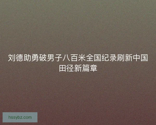 刘德助勇破男子八百米全国纪录刷新中国田径新篇章