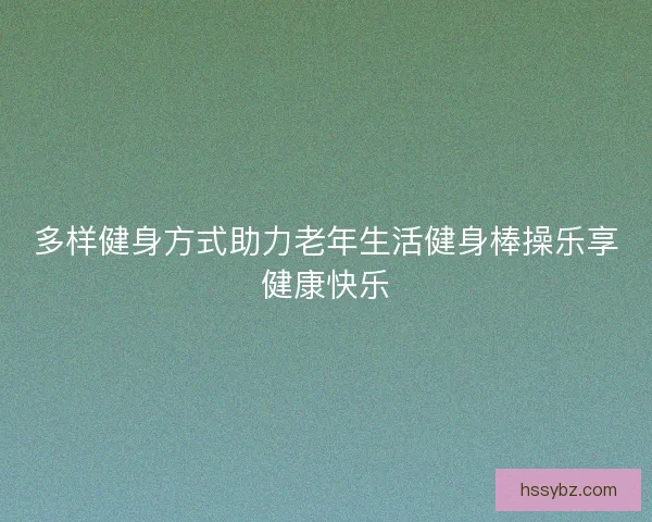 多样健身方式助力老年生活健身棒操乐享健康快乐