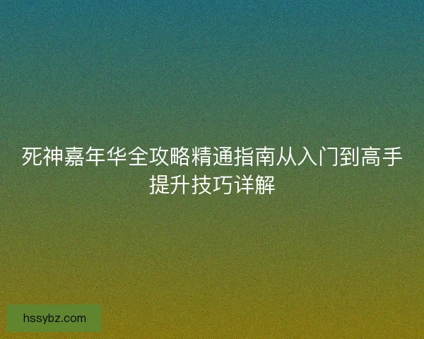 死神嘉年华全攻略精通指南从入门到高手提升技巧详解