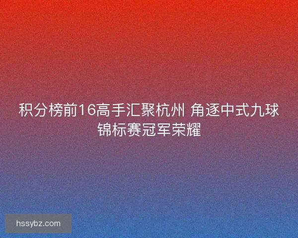 积分榜前16高手汇聚杭州 角逐中式九球锦标赛冠军荣耀