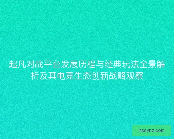 起凡对战平台发展历程与经典玩法全景解析及其电竞生态创新战略观察